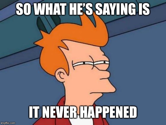 Futurama Fry Meme | SO WHAT HE’S SAYING IS IT NEVER HAPPENED | image tagged in memes,futurama fry | made w/ Imgflip meme maker