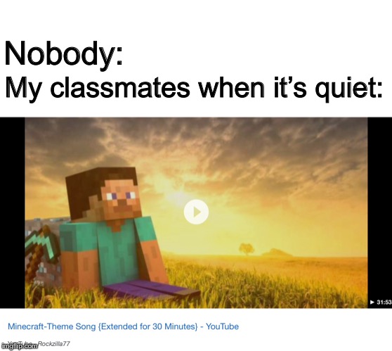 EVERY TIME | Nobody:; My classmates when it’s quiet: | image tagged in minecraft,music | made w/ Imgflip meme maker