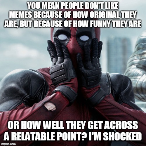 Deadpool shocked 2 | YOU MEAN PEOPLE DON'T LIKE MEMES BECAUSE OF HOW ORIGINAL THEY ARE, BUT BECAUSE OF HOW FUNNY THEY ARE OR HOW WELL THEY GET ACROSS A RELATABLE | image tagged in deadpool shocked 2 | made w/ Imgflip meme maker