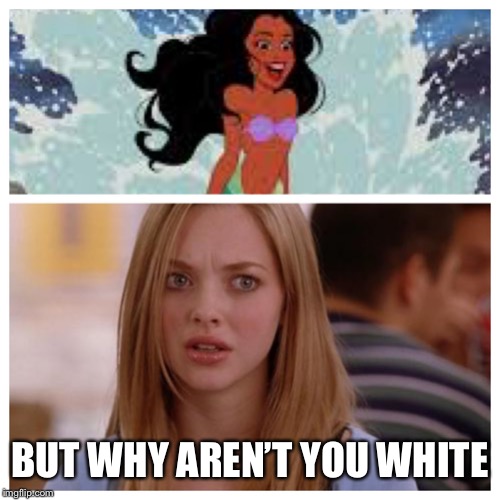 But why aren’t you white | BUT WHY AREN’T YOU WHITE | image tagged in why arent you white,ariel,little mermaid,mean girls | made w/ Imgflip meme maker