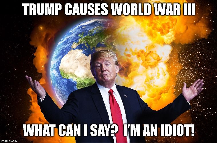 This Dumb Ass is in Charge of Nuclear Weapons | TRUMP CAUSES WORLD WAR III; WHAT CAN I SAY?  I'M AN IDIOT! | image tagged in donald trump is an idiot,world war 3,wwiii,impeach trump,traitor | made w/ Imgflip meme maker