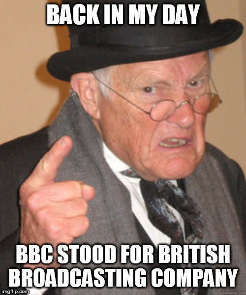 Back In My Day | BACK IN MY DAY; BBC STOOD FOR BRITISH BROADCASTING COMPANY | image tagged in memes,back in my day | made w/ Imgflip meme maker