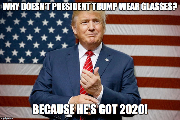 Trump Glasses | WHY DOESN'T PRESIDENT TRUMP WEAR GLASSES? BECAUSE HE'S GOT 2020! | image tagged in donald trump,trump 2020,maga,build the wall,triggered liberal,liberal tears | made w/ Imgflip meme maker