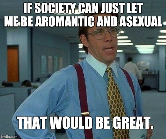 That Would Be Great | IF SOCIETY CAN JUST LET ME BE AROMANTIC AND ASEXUAL; THAT WOULD BE GREAT. | image tagged in memes,that would be great | made w/ Imgflip meme maker