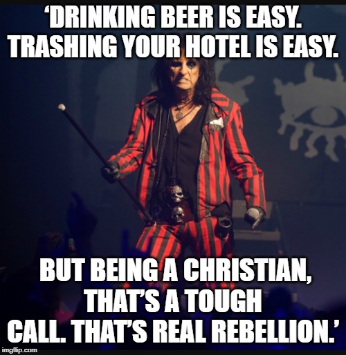 Alice Cooper, Christian, Rocker | ‘DRINKING BEER IS EASY. TRASHING YOUR HOTEL IS EASY. BUT BEING A CHRISTIAN, THAT’S A TOUGH CALL. THAT’S REAL REBELLION.’ | image tagged in alice cooper,christian,christianity,rock and roll | made w/ Imgflip meme maker