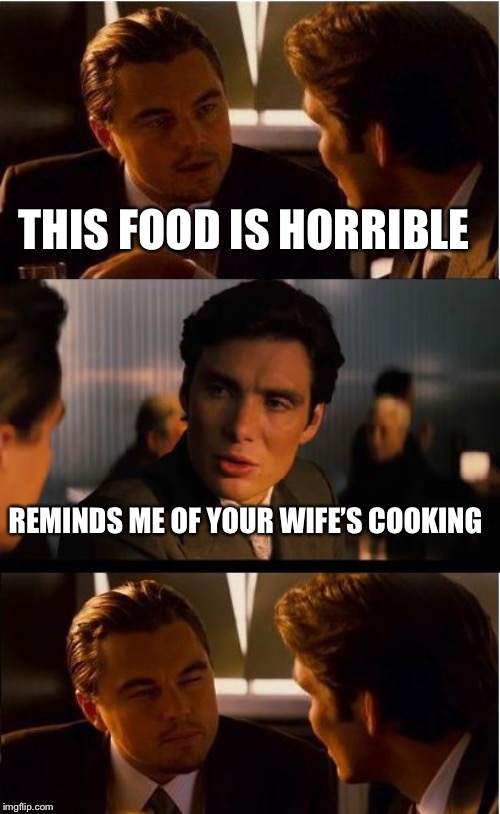 Inception Meme | THIS FOOD IS HORRIBLE; REMINDS ME OF YOUR WIFE’S COOKING | image tagged in memes,inception | made w/ Imgflip meme maker