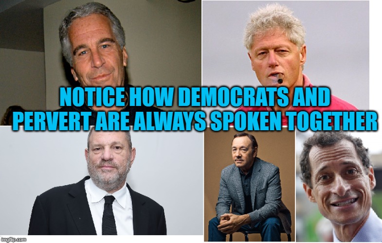 Democrats and perverts. Words always spoken together! | NOTICE HOW DEMOCRATS AND PERVERT ARE ALWAYS SPOKEN TOGETHER | image tagged in democrats,perverts,clinton,hollywood | made w/ Imgflip meme maker
