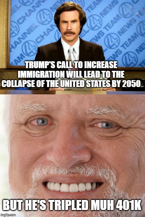 MAGA Boomer | TRUMP'S CALL TO INCREASE IMMIGRATION WILL LEAD TO THE COLLAPSE OF THE UNITED STATES BY 2050; BUT HE'S TRIPLED MUH 401K | image tagged in breaking news,hide the pain harold,baby boomers,immigration | made w/ Imgflip meme maker