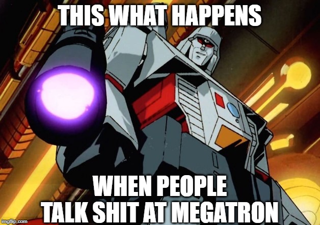 i don't recommend talking shit at megs | THIS WHAT HAPPENS; WHEN PEOPLE TALK SHIT AT MEGATRON | image tagged in megatron,transformers,universal studios | made w/ Imgflip meme maker