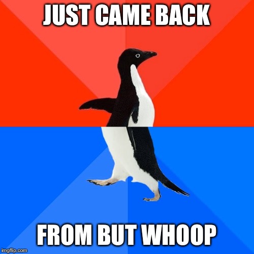 Socially Awesome Awkward Penguin | JUST CAME BACK; FROM BUT WHOOP | image tagged in memes,socially awesome awkward penguin | made w/ Imgflip meme maker