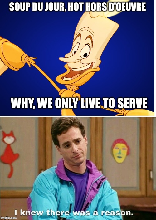 I Knew There Was a Reason | SOUP DU JOUR, HOT HORS D'OEUVRE; WHY, WE ONLY LIVE TO SERVE | image tagged in blank white template,beauty and the beast,full house,memes,original meme | made w/ Imgflip meme maker