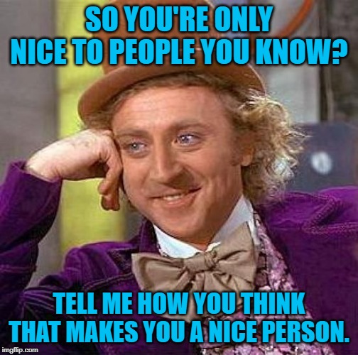 Make America Nice Again | SO YOU'RE ONLY NICE TO PEOPLE YOU KNOW? TELL ME HOW YOU THINK THAT MAKES YOU A NICE PERSON. | image tagged in creepy condescending wonka,etiquette,be nice,sarcasm,funny memes,stupid sheep | made w/ Imgflip meme maker