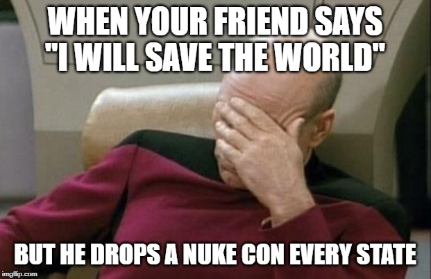 Captain Picard Facepalm | WHEN YOUR FRIEND SAYS "I WILL SAVE THE WORLD"; BUT HE DROPS A NUKE CON EVERY STATE | image tagged in memes,captain picard facepalm | made w/ Imgflip meme maker