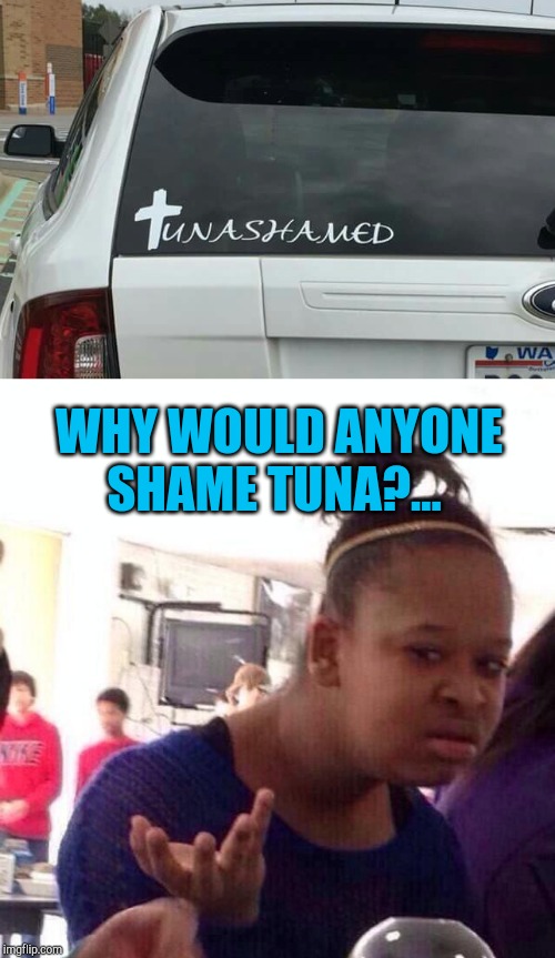 Tuna shaming is a serious problem #tunalivesmatter |  WHY WOULD ANYONE SHAME TUNA?... | image tagged in memes,black girl wat,tuna,bumper sticker,fails | made w/ Imgflip meme maker