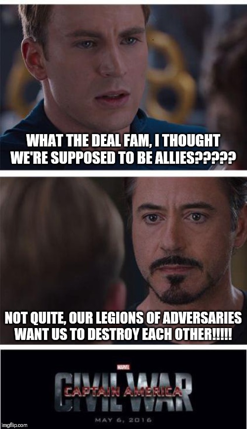 Marvel Civil War 1 | WHAT THE DEAL FAM, I THOUGHT WE'RE SUPPOSED TO BE ALLIES????? NOT QUITE, OUR LEGIONS OF ADVERSARIES WANT US TO DESTROY EACH OTHER!!!!! | image tagged in memes,marvel civil war 1 | made w/ Imgflip meme maker