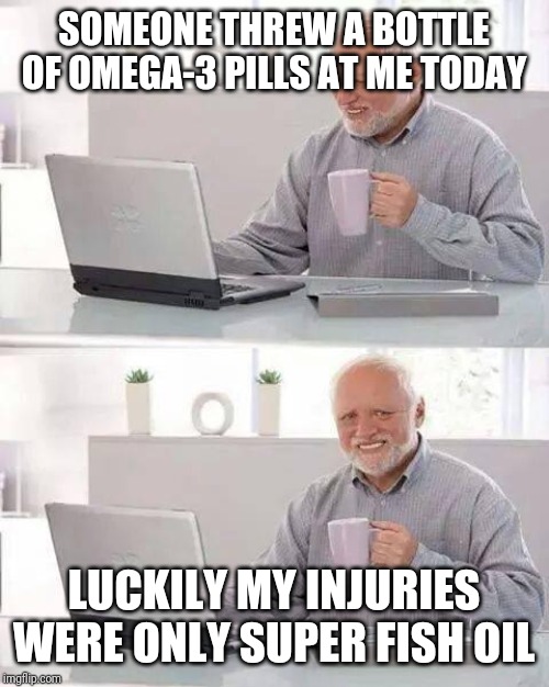 Hide the Pain Harold | SOMEONE THREW A BOTTLE OF OMEGA-3 PILLS AT ME TODAY; LUCKILY MY INJURIES WERE ONLY SUPER FISH OIL | image tagged in memes,hide the pain harold | made w/ Imgflip meme maker