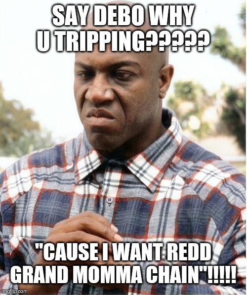 debo | SAY DEBO WHY U TRIPPING????? "CAUSE I WANT REDD GRAND MOMMA CHAIN"!!!!! | image tagged in debo | made w/ Imgflip meme maker