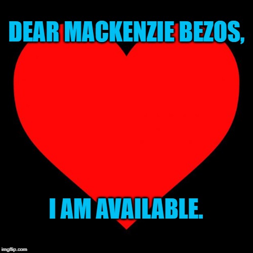 Heart | DEAR MACKENZIE BEZOS, I AM AVAILABLE. | image tagged in heart | made w/ Imgflip meme maker