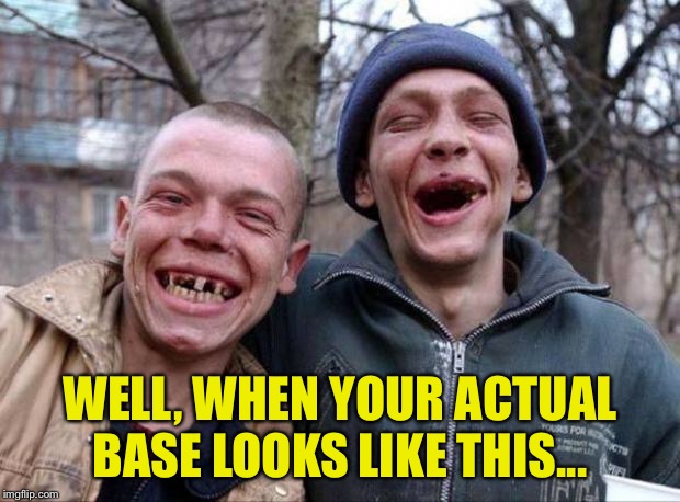 No teeth | WELL, WHEN YOUR ACTUAL BASE LOOKS LIKE THIS... | image tagged in no teeth | made w/ Imgflip meme maker