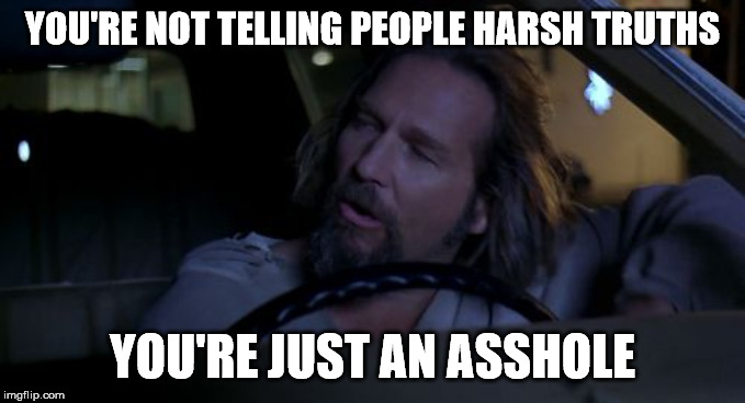 Youre Just An Asshole | YOU'RE NOT TELLING PEOPLE HARSH TRUTHS; YOU'RE JUST AN ASSHOLE | image tagged in youre just an asshole,AdviceAnimals | made w/ Imgflip meme maker