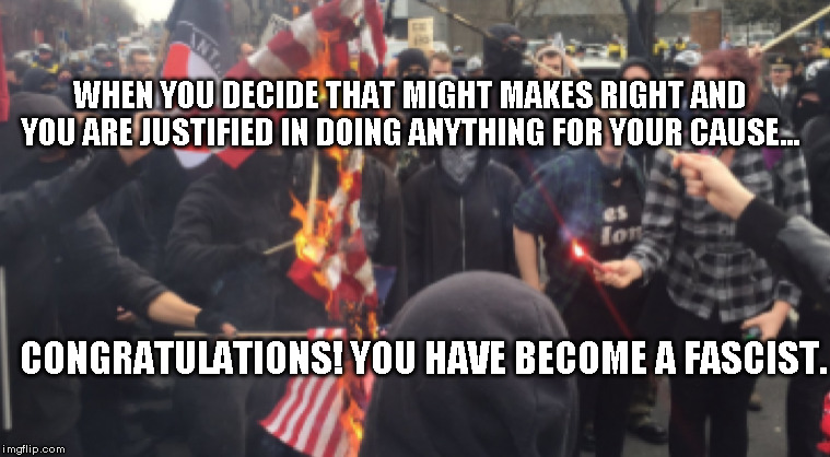 Real Fascism | WHEN YOU DECIDE THAT MIGHT MAKES RIGHT AND YOU ARE JUSTIFIED IN DOING ANYTHING FOR YOUR CAUSE... CONGRATULATIONS! YOU HAVE BECOME A FASCIST. | image tagged in antifa,fascists | made w/ Imgflip meme maker