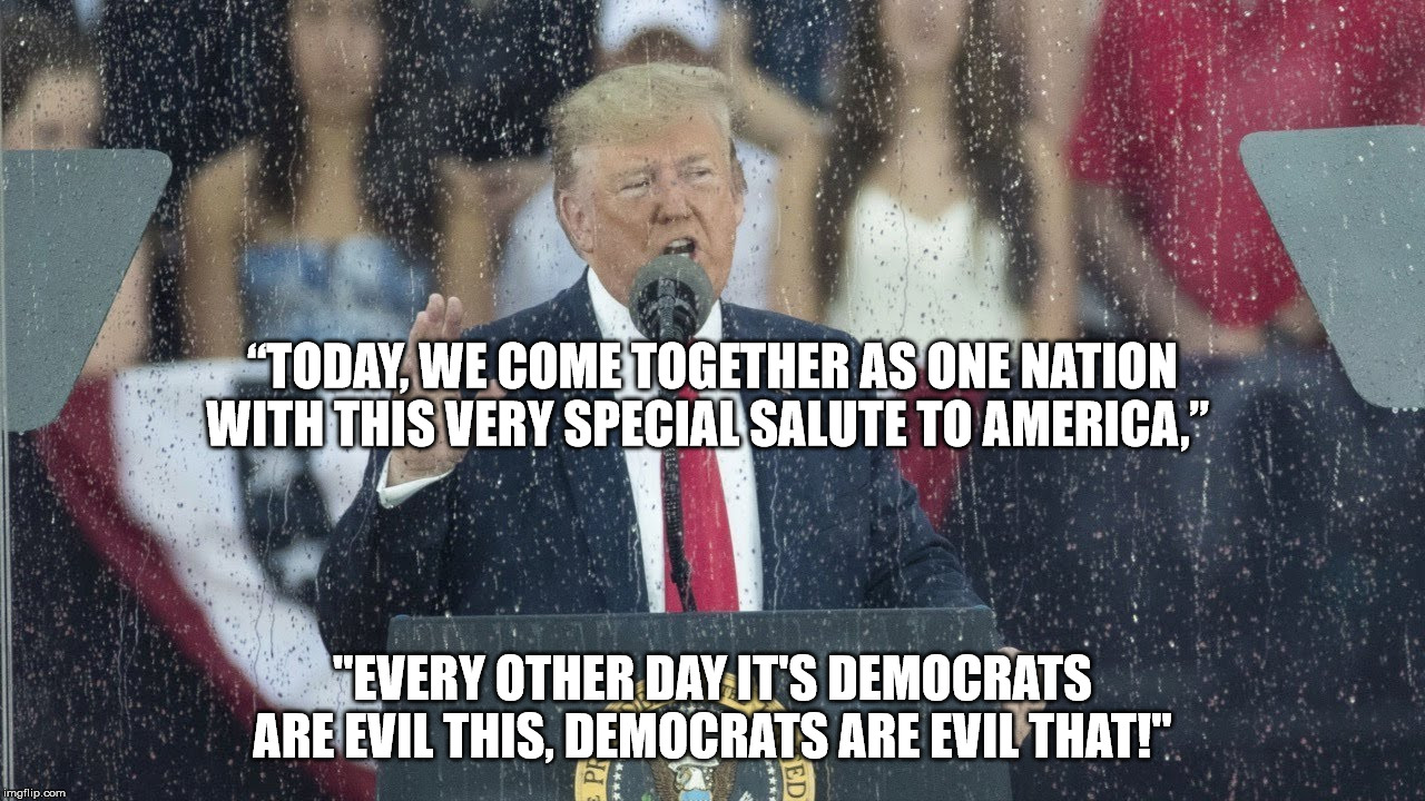 He is like a war god to republicans. | “TODAY, WE COME TOGETHER AS ONE NATION WITH THIS VERY SPECIAL SALUTE TO AMERICA,”; "EVERY OTHER DAY IT'S DEMOCRATS ARE EVIL THIS, DEMOCRATS ARE EVIL THAT!" | image tagged in donald trump,america,politics,war,divider,warmonger | made w/ Imgflip meme maker
