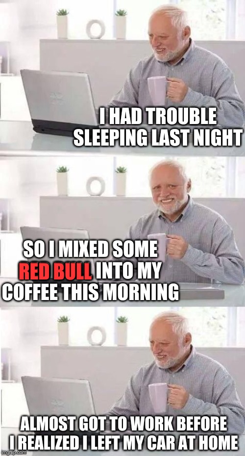 Hide the Caffeine Rush Harold | I HAD TROUBLE SLEEPING LAST NIGHT; SO I MIXED SOME RED BULL INTO MY COFFEE THIS MORNING; RED BULL; ALMOST GOT TO WORK BEFORE I REALIZED I LEFT MY CAR AT HOME | image tagged in on second thought harold,memes,hide the pain harold,keep calm and carry on red,i'm back,did you miss me | made w/ Imgflip meme maker