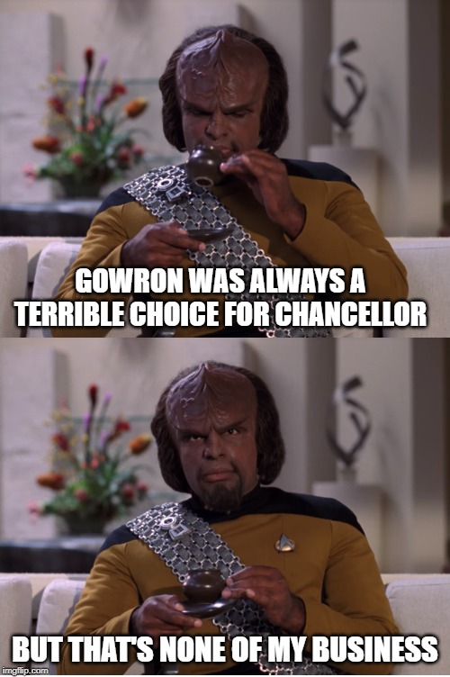 Only Supported Him for the Honor | GOWRON WAS ALWAYS A TERRIBLE CHOICE FOR CHANCELLOR; BUT THAT'S NONE OF MY BUSINESS | image tagged in worf tea | made w/ Imgflip meme maker