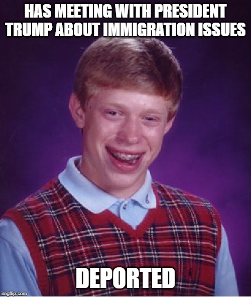 Immigracion! | HAS MEETING WITH PRESIDENT TRUMP ABOUT IMMIGRATION ISSUES; DEPORTED | image tagged in memes,bad luck brian | made w/ Imgflip meme maker