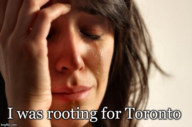 First World Problems Meme | I was rooting for Toronto | image tagged in memes,first world problems | made w/ Imgflip meme maker