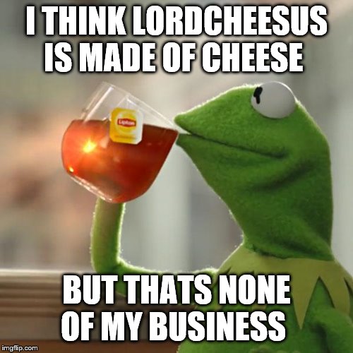 Lordcheesus is made of cheese confirmed LOL | I THINK LORDCHEESUS IS MADE OF CHEESE; BUT THATS NONE OF MY BUSINESS | image tagged in but thats none of my business,lordcheesus,cheese time,logic has no place here | made w/ Imgflip meme maker