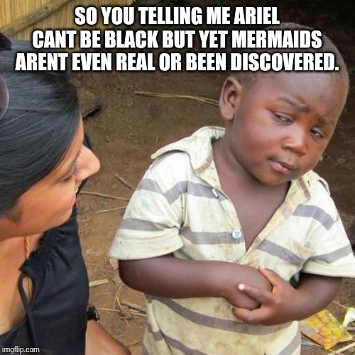 Third World Skeptical Kid | SO YOU TELLING ME ARIEL CANT BE BLACK BUT YET MERMAIDS ARENT EVEN REAL OR BEEN DISCOVERED. | image tagged in memes,third world skeptical kid | made w/ Imgflip meme maker