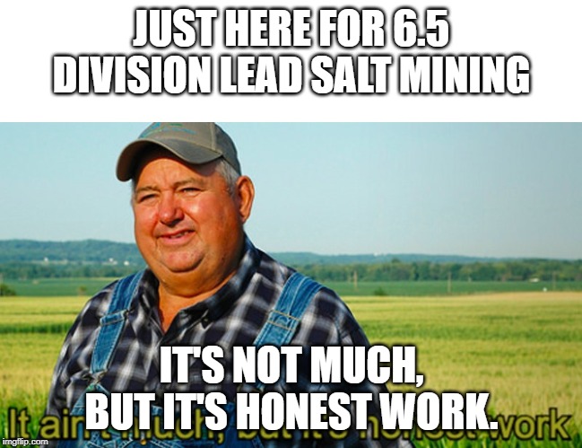 It ain't much, but it's honest work | JUST HERE FOR 6.5 DIVISION LEAD SALT MINING; IT'S NOT MUCH, BUT IT'S HONEST WORK. | image tagged in it ain't much but it's honest work | made w/ Imgflip meme maker