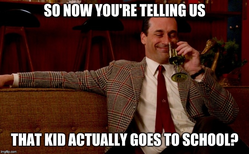 Don Draper New Years Eve | SO NOW YOU'RE TELLING US THAT KID ACTUALLY GOES TO SCHOOL? | image tagged in don draper new years eve | made w/ Imgflip meme maker