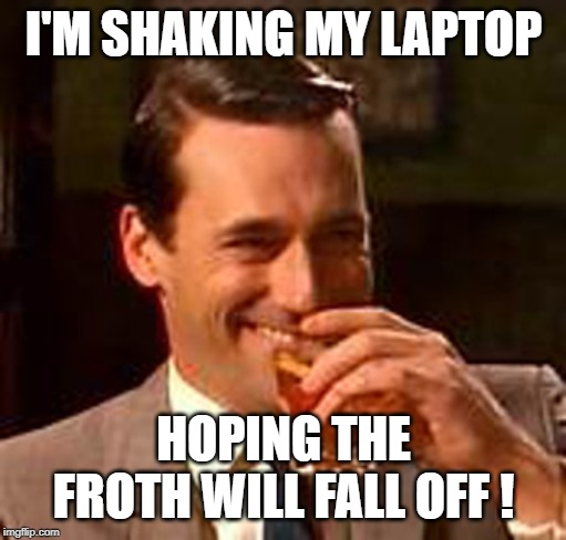 Jon Hamm mad men | I'M SHAKING MY LAPTOP HOPING THE FROTH WILL FALL OFF ! | image tagged in jon hamm mad men | made w/ Imgflip meme maker