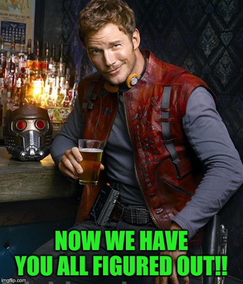 Chris Pratt Most Interesting Man | NOW WE HAVE YOU ALL FIGURED OUT!! | image tagged in chris pratt most interesting man | made w/ Imgflip meme maker