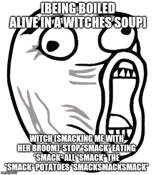 LOL Guy Meme | [BEING BOILED ALIVE IN A WITCHES SOUP]; WITCH (SMACKING ME WITH HER BROOM)  STOP *SMACK* EATING *SMACK* ALL *SMACK* THE *SMACK* POTATOES *SMACKSMACKSMACK* | image tagged in memes,lol guy | made w/ Imgflip meme maker