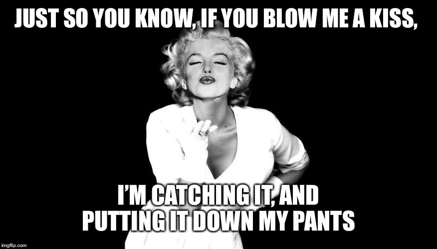 Marilyn Monroe blowing kisses | JUST SO YOU KNOW, IF YOU BLOW ME A KISS, I’M CATCHING IT, AND PUTTING IT DOWN MY PANTS | image tagged in marilyn monroe blowing kisses | made w/ Imgflip meme maker