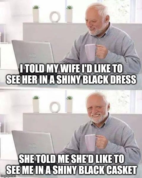 Hide the Pain Harold | I TOLD MY WIFE I'D LIKE TO SEE HER IN A SHINY BLACK DRESS; SHE TOLD ME SHE'D LIKE TO SEE ME IN A SHINY BLACK CASKET | image tagged in memes,hide the pain harold | made w/ Imgflip meme maker
