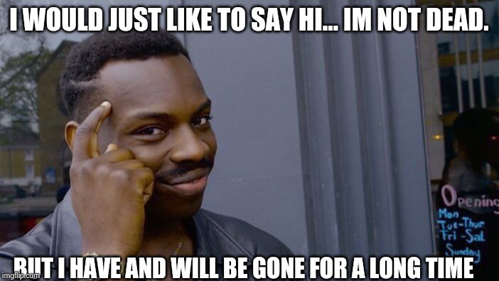 Roll Safe Think About It Meme | I WOULD JUST LIKE TO SAY HI... IM NOT DEAD. BUT I HAVE AND WILL BE GONE FOR A LONG TIME | image tagged in memes,roll safe think about it | made w/ Imgflip meme maker