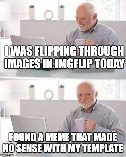 Hide the Pain Harold Meme | I WAS FLIPPING THROUGH IMAGES IN IMGFLIP TODAY FOUND A MEME THAT MADE NO SENSE WITH MY TEMPLATE | image tagged in memes,hide the pain harold | made w/ Imgflip meme maker