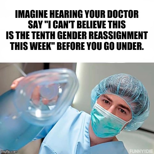 Imagine hearing your doctor say _____ as you go under | IMAGINE HEARING YOUR DOCTOR SAY "I CAN'T BELIEVE THIS IS THE TENTH GENDER REASSIGNMENT THIS WEEK" BEFORE YOU GO UNDER. | image tagged in imagine hearing your doctor say _____ as you go under,transgender | made w/ Imgflip meme maker