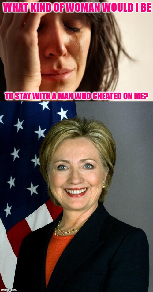 Stand By Your Man | WHAT KIND OF WOMAN WOULD I BE; TO STAY WITH A MAN WHO CHEATED ON ME? | image tagged in memes,first world problems,hillary clinton,marriage,cheating husband,well played | made w/ Imgflip meme maker