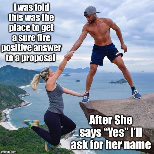 Hey, use what works for you | I was told this was the place to get a sure fire positive answer to a proposal; After She says “Yes” I’ll ask for her name | image tagged in ledge,holdin on,marriage proposal,stranger,funny memes | made w/ Imgflip meme maker
