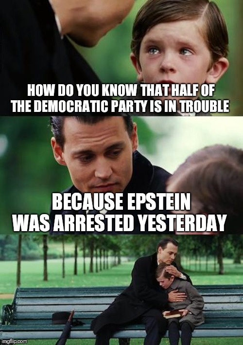 Finding Neverland | HOW DO YOU KNOW THAT HALF OF THE DEMOCRATIC PARTY IS IN TROUBLE; BECAUSE EPSTEIN WAS ARRESTED YESTERDAY | image tagged in memes,finding neverland | made w/ Imgflip meme maker
