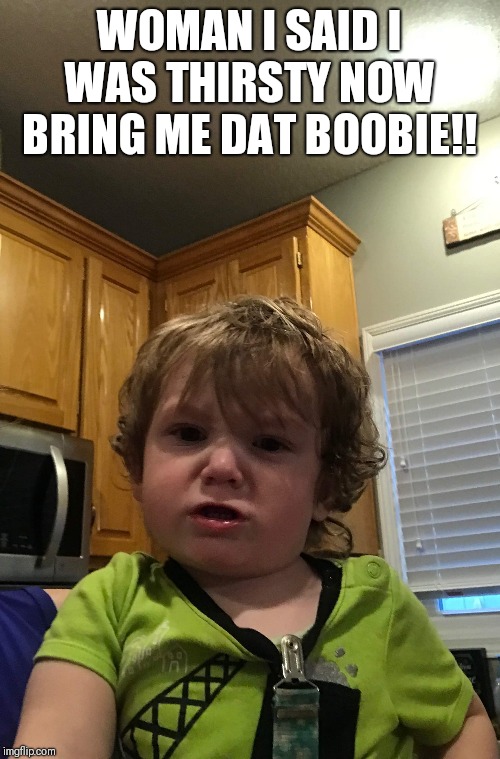 Baby | WOMAN I SAID I WAS THIRSTY NOW BRING ME DAT BOOBIE!! | image tagged in thirsty | made w/ Imgflip meme maker