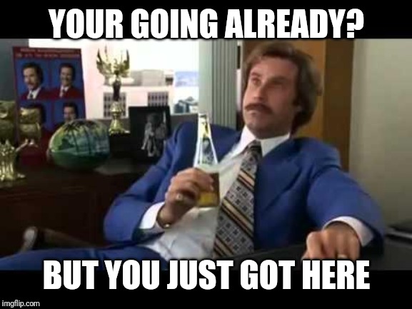 Well That Escalated Quickly Meme | YOUR GOING ALREADY? BUT YOU JUST GOT HERE | image tagged in memes,well that escalated quickly | made w/ Imgflip meme maker