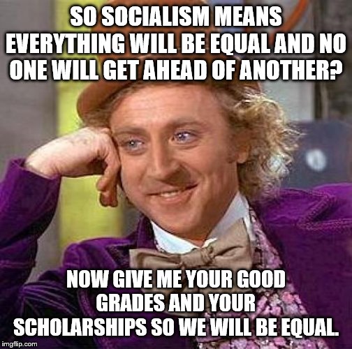 Creepy Condescending Wonka Meme | SO SOCIALISM MEANS EVERYTHING WILL BE EQUAL AND NO ONE WILL GET AHEAD OF ANOTHER? NOW GIVE ME YOUR GOOD GRADES AND YOUR SCHOLARSHIPS SO WE W | image tagged in memes,creepy condescending wonka | made w/ Imgflip meme maker