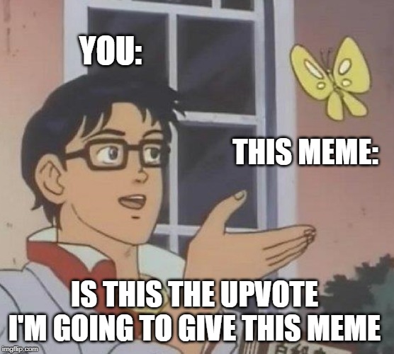IDK anymore... |  YOU:; THIS MEME:; IS THIS THE UPVOTE I'M GOING TO GIVE THIS MEME | image tagged in memes,is this a pigeon | made w/ Imgflip meme maker