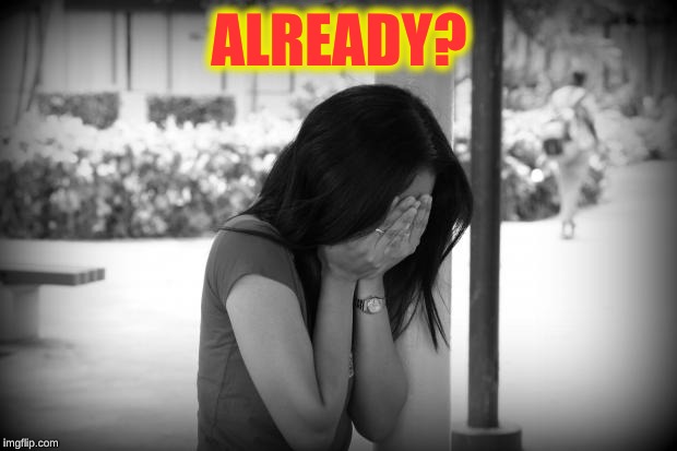 sad woman | ALREADY? | image tagged in sad woman | made w/ Imgflip meme maker